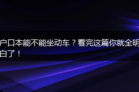 户口本能不能坐动车？看完这篇你就全明白了！