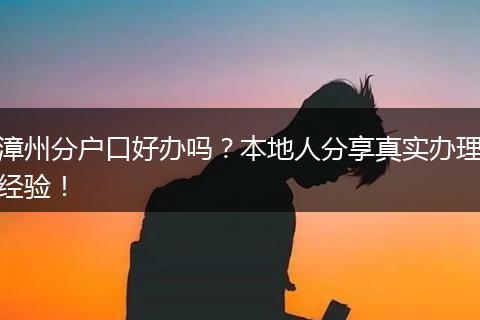 漳州分户口好办吗？本地人分享真实办理经验！