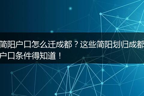 简阳户口怎么迁成都？这些简阳划归成都户口条件得知道！
