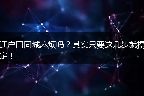迁户口同城麻烦吗？其实只要这几步就搞定！