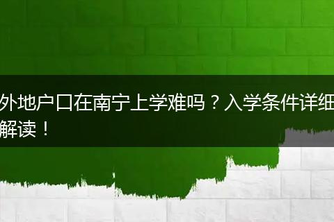 外地户口在南宁上学难吗？入学条件详细解读！