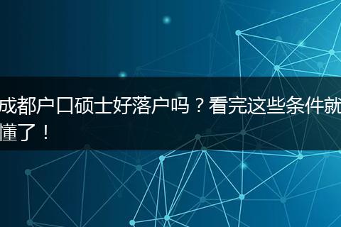 成都户口硕士好落户吗？看完这些条件就懂了！