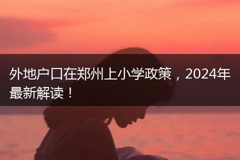 外地户口在郑州上小学政策，2024年最新解读！