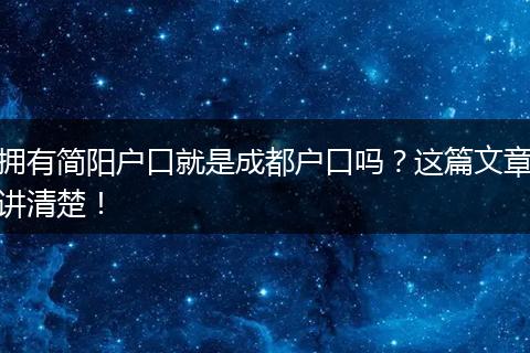 拥有简阳户口就是成都户口吗？这篇文章讲清楚！