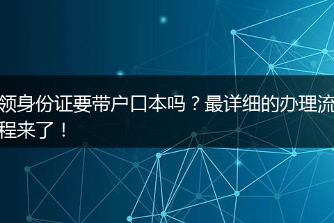 领身份证要带户口本吗？最详细的办理流程来了！