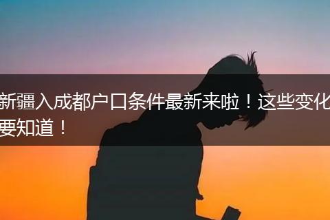 新疆入成都户口条件最新来啦！这些变化要知道！