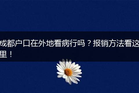 成都户口在外地看病行吗？报销方法看这里！