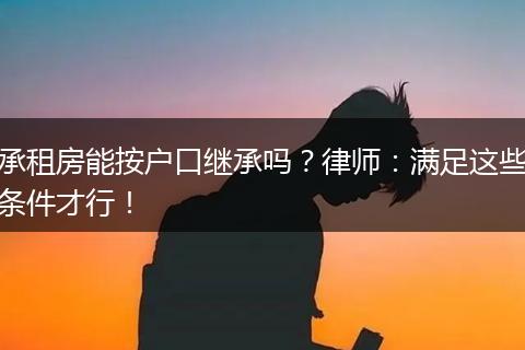 承租房能按户口继承吗？律师：满足这些条件才行！