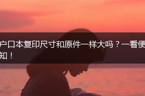 户口本复印尺寸和原件一样大吗？一看便知！