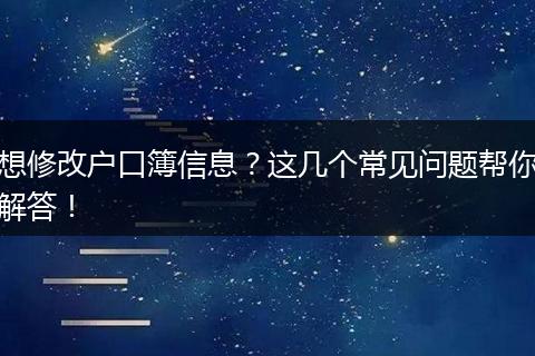 想修改户口簿信息？这几个常见问题帮你解答！