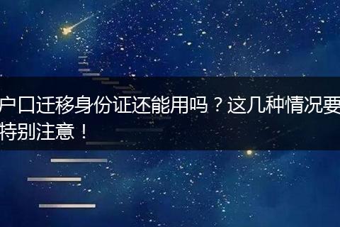 户口迁移身份证还能用吗？这几种情况要特别注意！