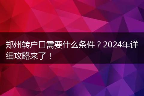 郑州转户口需要什么条件？2024年详细攻略来了！