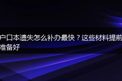 户口本遗失怎么补办最快？这些材料提前准备好