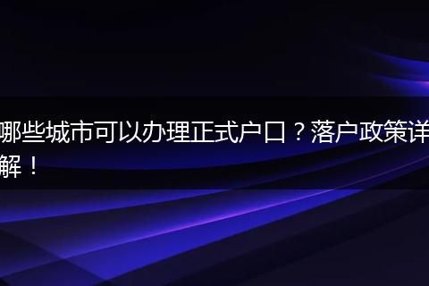 哪些城市可以办理正式户口？落户政策详解！