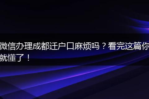 微信办理成都迁户口麻烦吗？看完这篇你就懂了！
