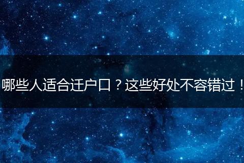 哪些人适合迁户口？这些好处不容错过！