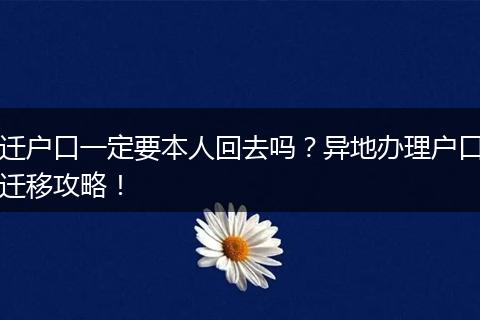 迁户口一定要本人回去吗？异地办理户口迁移攻略！