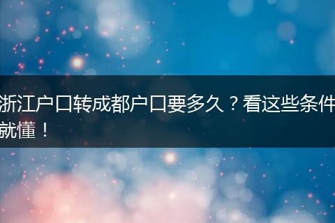 浙江户口转成都户口要多久？看这些条件就懂！