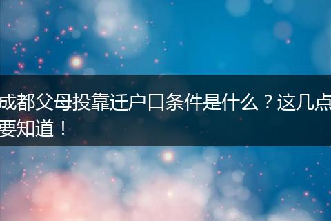 成都父母投靠迁户口条件是什么？这几点要知道！