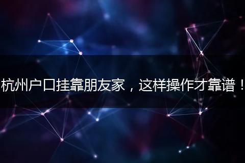 杭州户口挂靠朋友家，这样操作才靠谱！