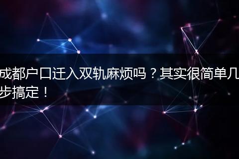 成都户口迁入双轨麻烦吗？其实很简单几步搞定！