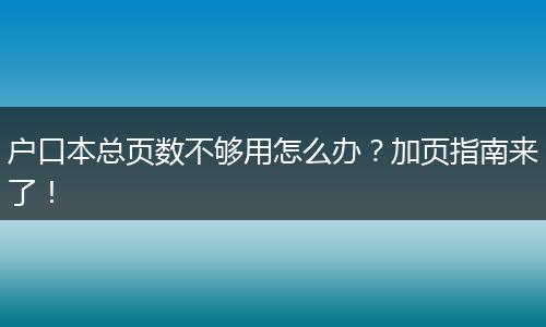 户口本总页数不够用怎么办？加页指南来了！