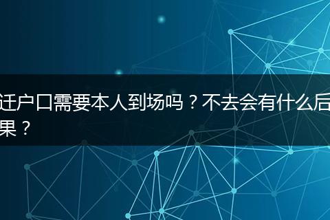 迁户口需要本人到场吗？不去会有什么后果？