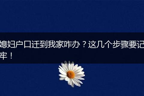 媳妇户口迁到我家咋办？这几个步骤要记牢！