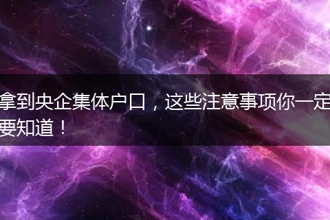 拿到央企集体户口，这些注意事项你一定要知道！