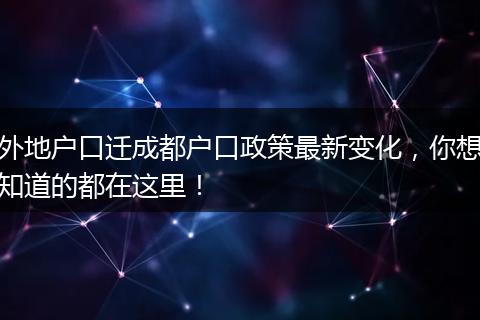 外地户口迁成都户口政策最新变化，你想知道的都在这里！
