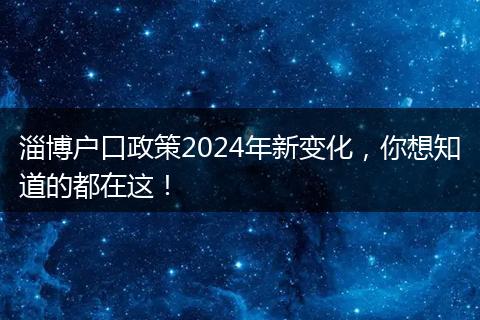 淄博户口政策2024年新变化，你想知道的都在这！