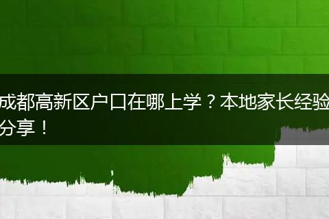 成都高新区户口在哪上学？本地家长经验分享！