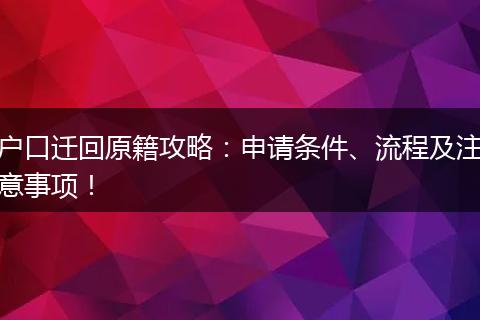 户口迁回原籍攻略：申请条件、流程及注意事项！