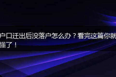 户口迁出后没落户怎么办？看完这篇你就懂了！