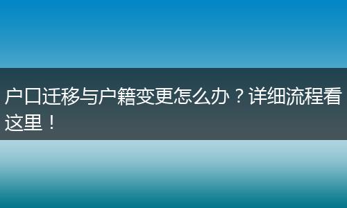 户口迁移与户籍变更怎么办？详细流程看这里！