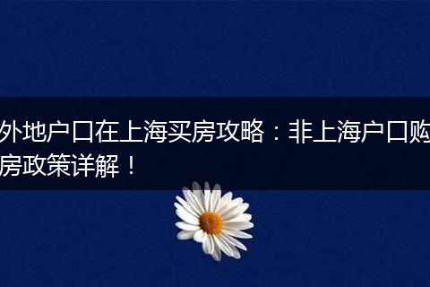 外地户口在上海买房攻略：非上海户口购房政策详解！