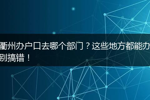 衢州办户口去哪个部门？这些地方都能办别搞错！