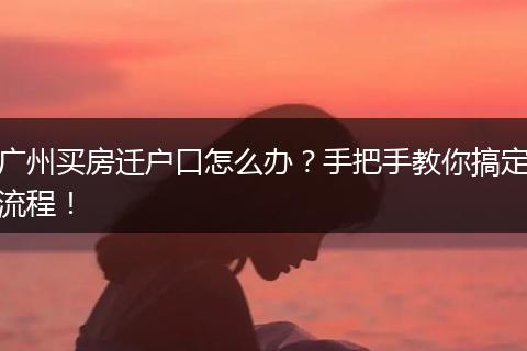 广州买房迁户口怎么办？手把手教你搞定流程！