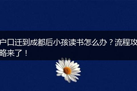 户口迁到成都后小孩读书怎么办？流程攻略来了！