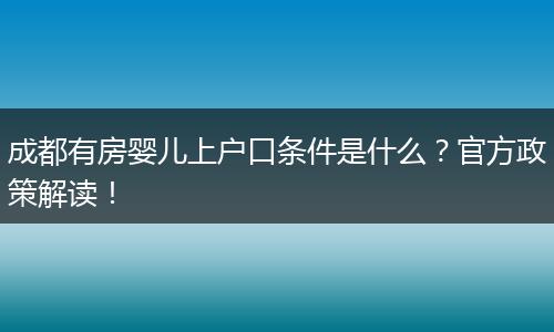 成都有房婴儿上户口条件是什么？官方政策解读！