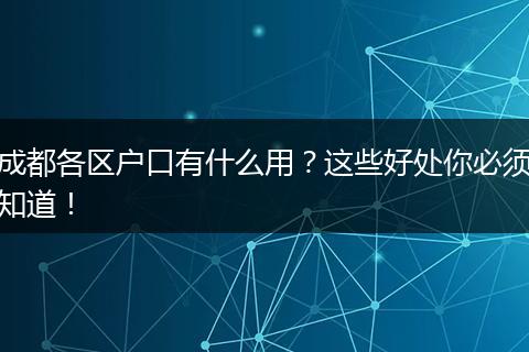 成都各区户口有什么用？这些好处你必须知道！