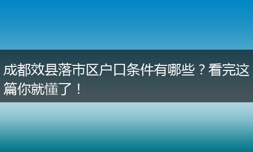 成都效县落市区户口条件有哪些？看完这篇你就懂了！