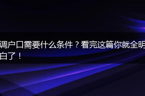 调户口需要什么条件？看完这篇你就全明白了！