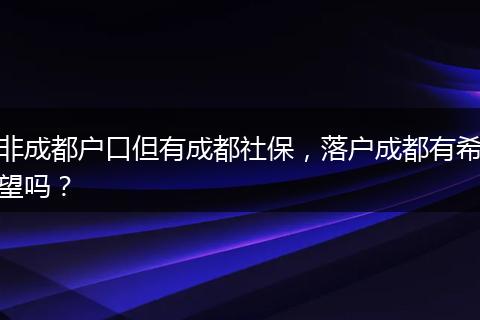 非成都户口但有成都社保，落户成都有希望吗？