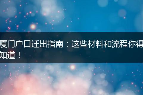 厦门户口迁出指南：这些材料和流程你得知道！