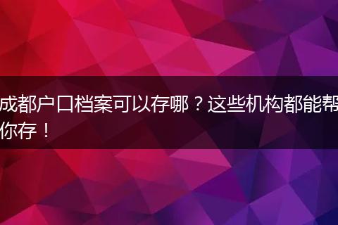 成都户口档案可以存哪？这些机构都能帮你存！