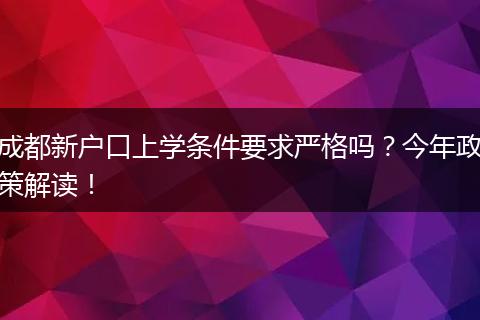 成都新户口上学条件要求严格吗？今年政策解读！