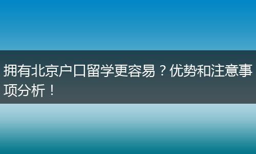 拥有北京户口留学更容易？优势和注意事项分析！