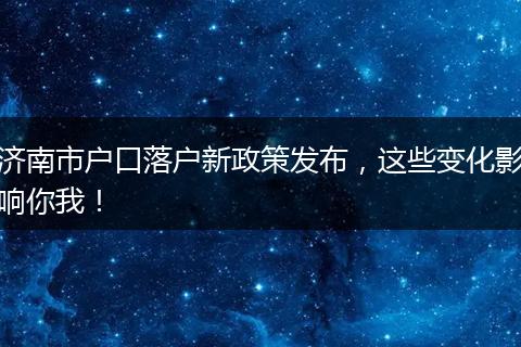 济南市户口落户新政策发布，这些变化影响你我！