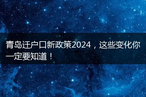 青岛迁户口新政策2024，这些变化你一定要知道！